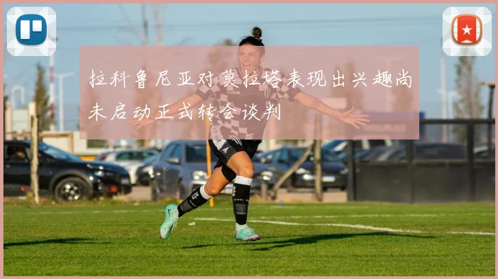 拉科鲁尼亚对莫拉塔表现出兴趣尚未启动正式转会谈判