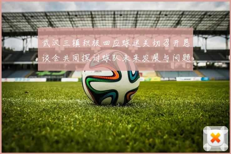 武汉三镇积极回应球迷关切召开恳谈会共同探讨球队未来发展与问题解决