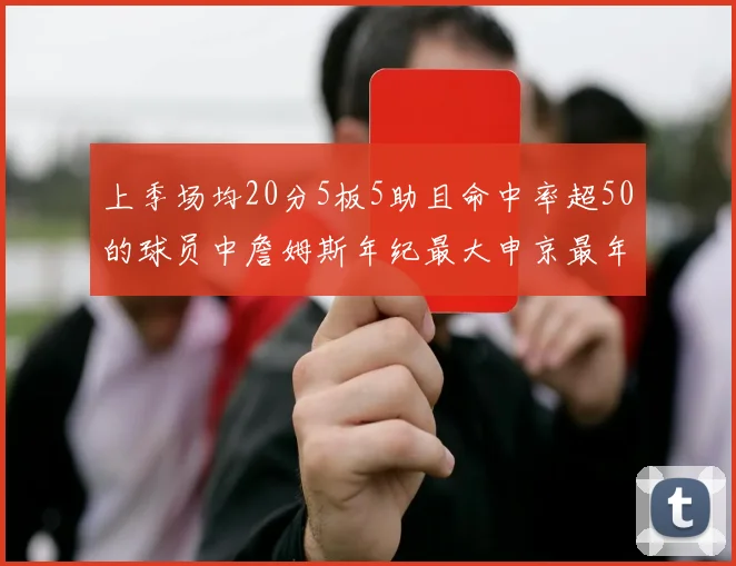 上季场均20分5板5助且命中率超50的球员中詹姆斯年纪最大申京最年轻