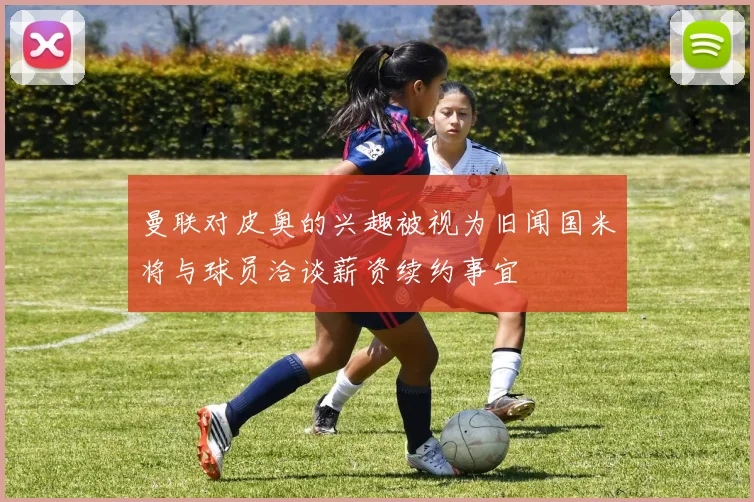 曼联对皮奥的兴趣被视为旧闻国米将与球员洽谈薪资续约事宜