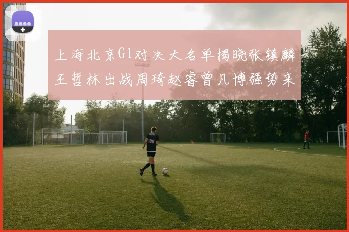 上海北京G1对决大名单揭晓张镇麟王哲林出战周琦赵睿曾凡博强势来袭