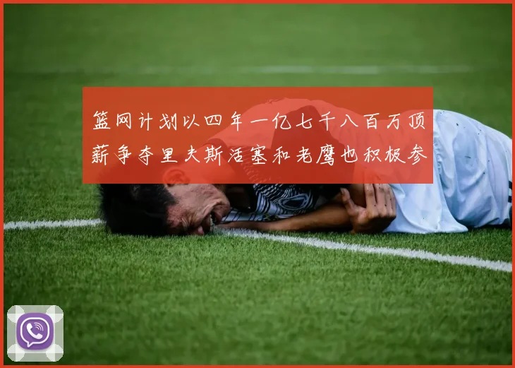篮网计划以四年一亿七千八百万顶薪争夺里夫斯活塞和老鹰也积极参与竞标