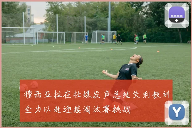 穆西亚拉在社媒发声总结失利教训全力以赴迎接淘汰赛挑战