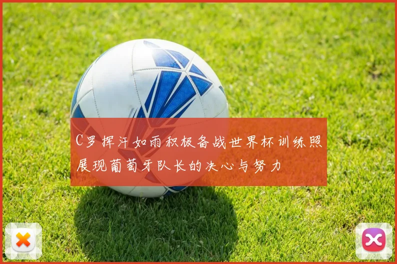 C罗挥汗如雨积极备战世界杯训练照展现葡萄牙队长的决心与努力