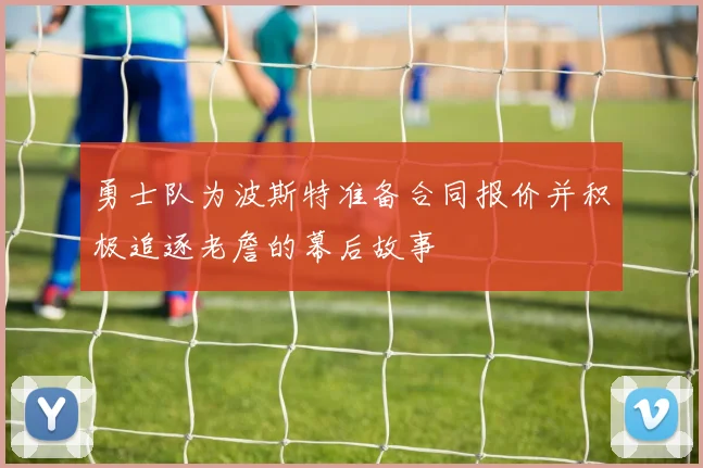 勇士队为波斯特准备合同报价并积极追逐老詹的幕后故事