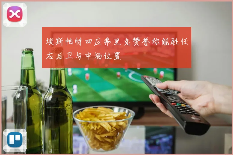 埃斯帕特回应弗里克赞誉称能胜任右后卫与中场位置