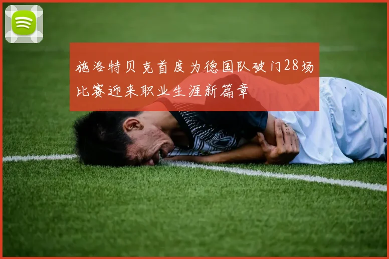 施洛特贝克首度为德国队破门28场比赛迎来职业生涯新篇章