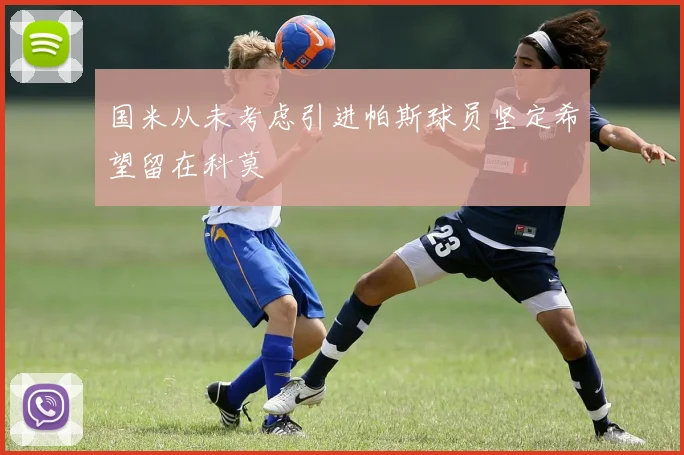 国米从未考虑引进帕斯球员坚定希望留在科莫