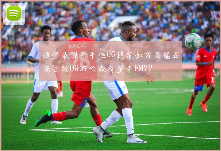 追梦表现平平但OG稳定如常若能五场击败OG布伦森有望夺FMVP