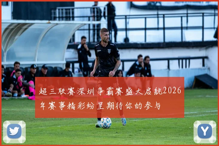 超三联赛深圳争霸赛盛大启航2026年赛事精彩纷呈期待你的参与